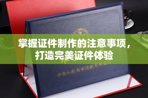 谢通门掌握证件制作的注意事项，打造完美证件体验