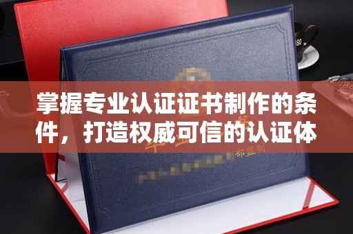 谢通门掌握专业认证证书制作的条件，打造权威可信的认证体系