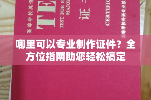 谢通门哪里可以专业制作证件？全方位指南助您轻松搞定