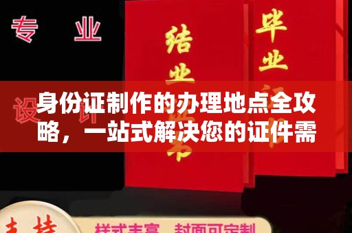 谢通门身份证制作的办理地点全攻略，一站式解决您的证件需求