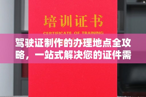 谢通门驾驶证制作的办理地点全攻略，一站式解决您的证件需求