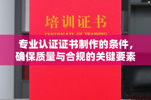 谢通门专业认证证书制作的条件，确保质量与合规的关键要素
