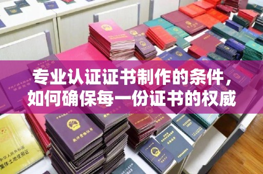 谢通门专业认证证书制作的条件，如何确保每一份证书的权威与可信